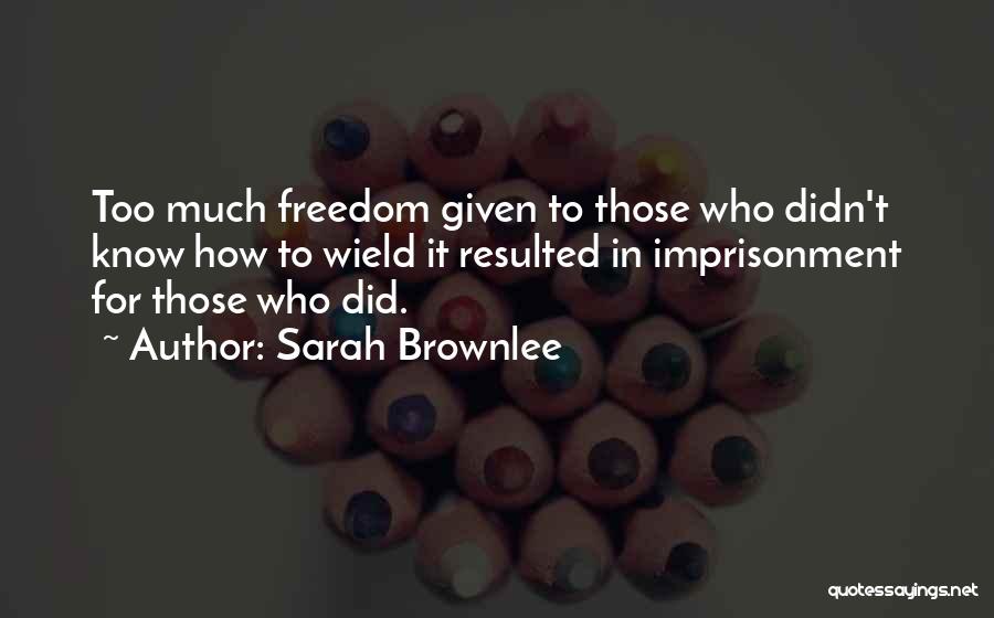 Sarah Brownlee Quotes: Too Much Freedom Given To Those Who Didn't Know How To Wield It Resulted In Imprisonment For Those Who Did.