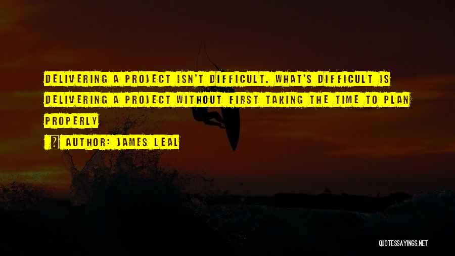 James Leal Quotes: Delivering A Project Isn't Difficult. What's Difficult Is Delivering A Project Without First Taking The Time To Plan Properly