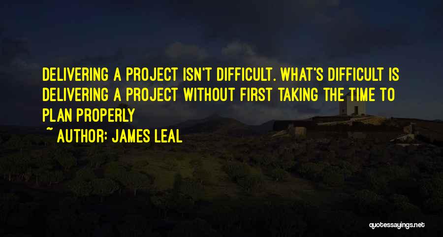 James Leal Quotes: Delivering A Project Isn't Difficult. What's Difficult Is Delivering A Project Without First Taking The Time To Plan Properly