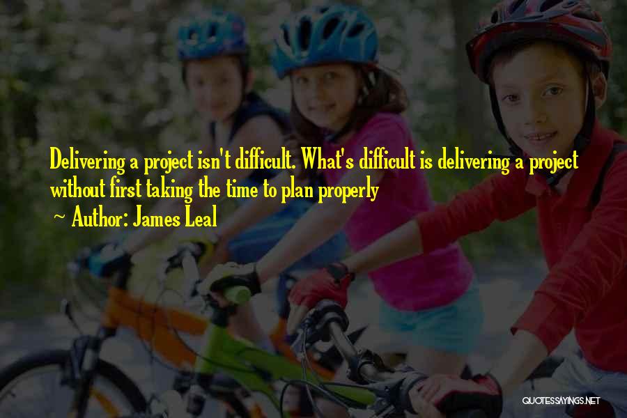 James Leal Quotes: Delivering A Project Isn't Difficult. What's Difficult Is Delivering A Project Without First Taking The Time To Plan Properly