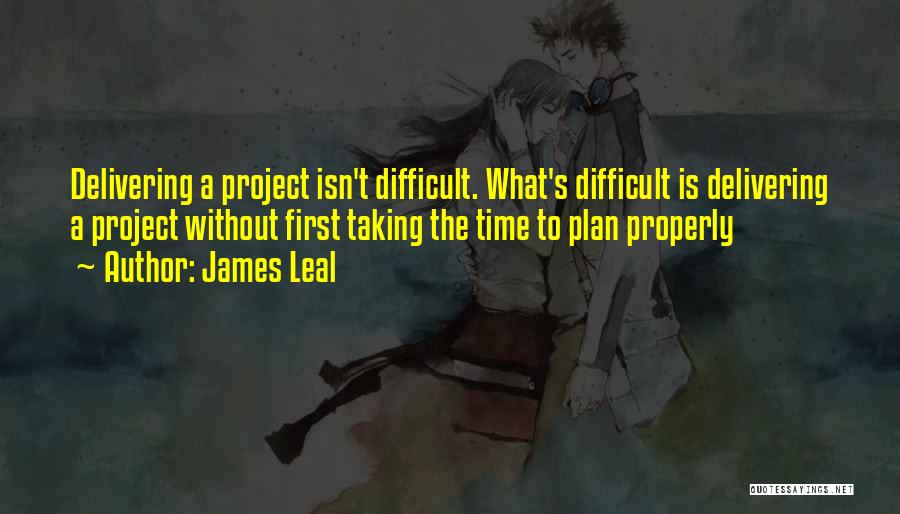 James Leal Quotes: Delivering A Project Isn't Difficult. What's Difficult Is Delivering A Project Without First Taking The Time To Plan Properly