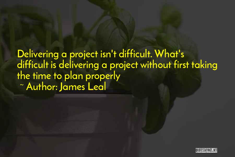 James Leal Quotes: Delivering A Project Isn't Difficult. What's Difficult Is Delivering A Project Without First Taking The Time To Plan Properly