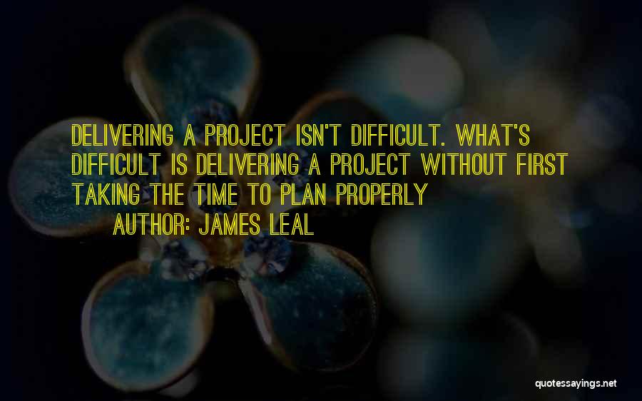 James Leal Quotes: Delivering A Project Isn't Difficult. What's Difficult Is Delivering A Project Without First Taking The Time To Plan Properly