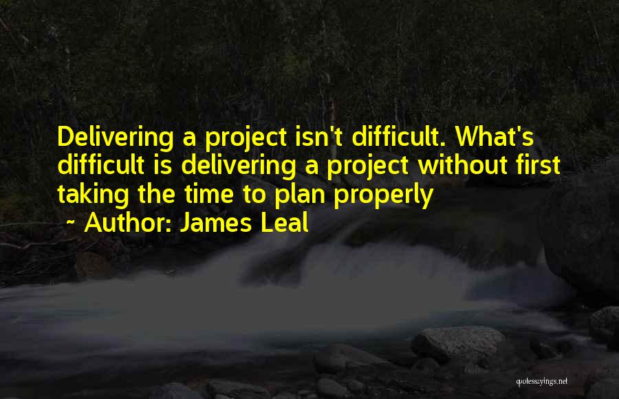 James Leal Quotes: Delivering A Project Isn't Difficult. What's Difficult Is Delivering A Project Without First Taking The Time To Plan Properly