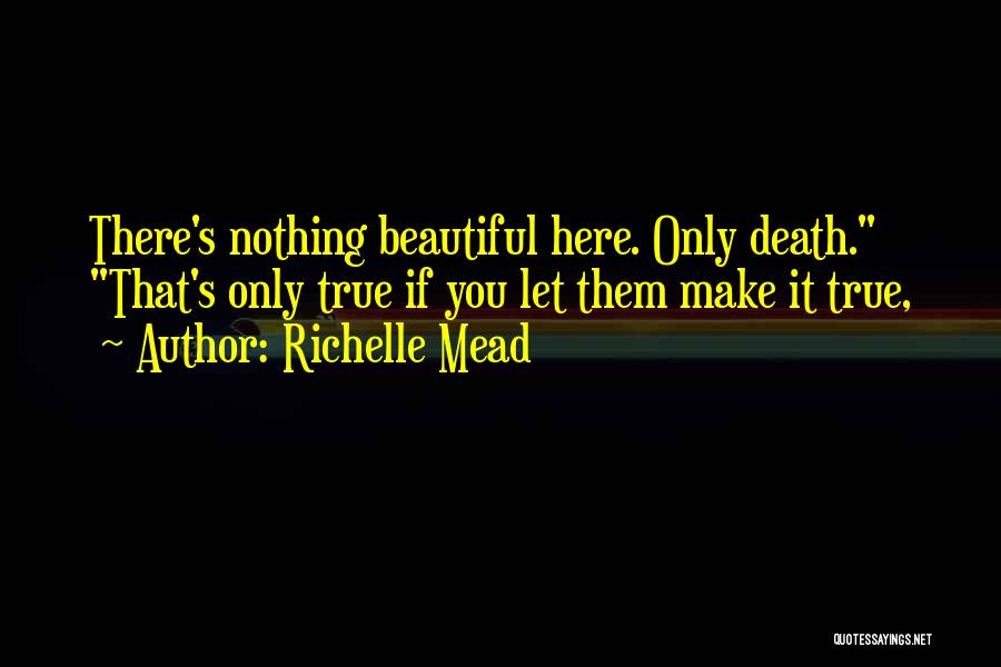 Richelle Mead Quotes: There's Nothing Beautiful Here. Only Death. That's Only True If You Let Them Make It True,