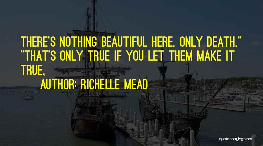 Richelle Mead Quotes: There's Nothing Beautiful Here. Only Death. That's Only True If You Let Them Make It True,
