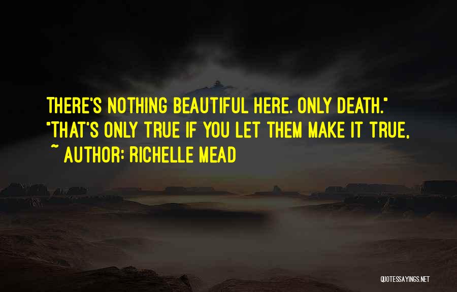 Richelle Mead Quotes: There's Nothing Beautiful Here. Only Death. That's Only True If You Let Them Make It True,