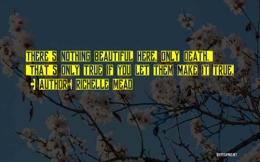 Richelle Mead Quotes: There's Nothing Beautiful Here. Only Death. That's Only True If You Let Them Make It True,