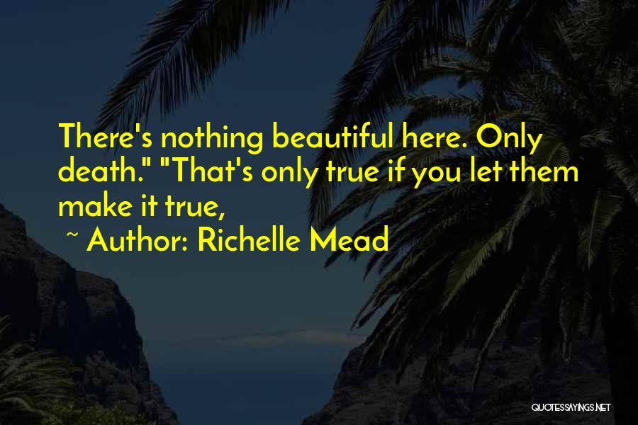 Richelle Mead Quotes: There's Nothing Beautiful Here. Only Death. That's Only True If You Let Them Make It True,