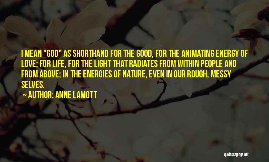 Anne Lamott Quotes: I Mean God As Shorthand For The Good, For The Animating Energy Of Love; For Life, For The Light That