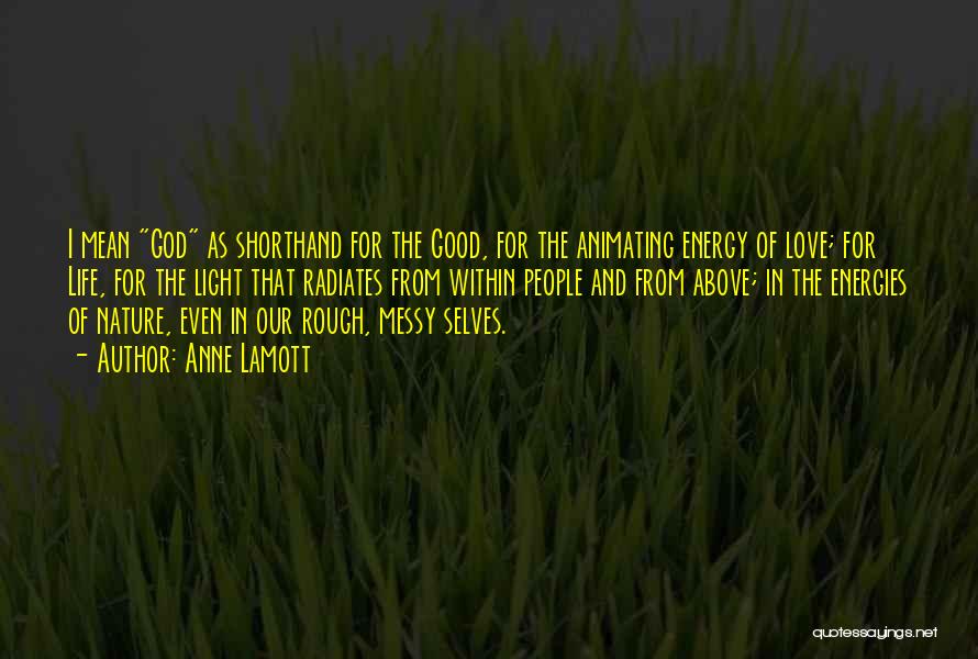 Anne Lamott Quotes: I Mean God As Shorthand For The Good, For The Animating Energy Of Love; For Life, For The Light That