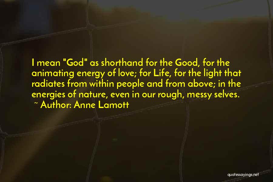 Anne Lamott Quotes: I Mean God As Shorthand For The Good, For The Animating Energy Of Love; For Life, For The Light That