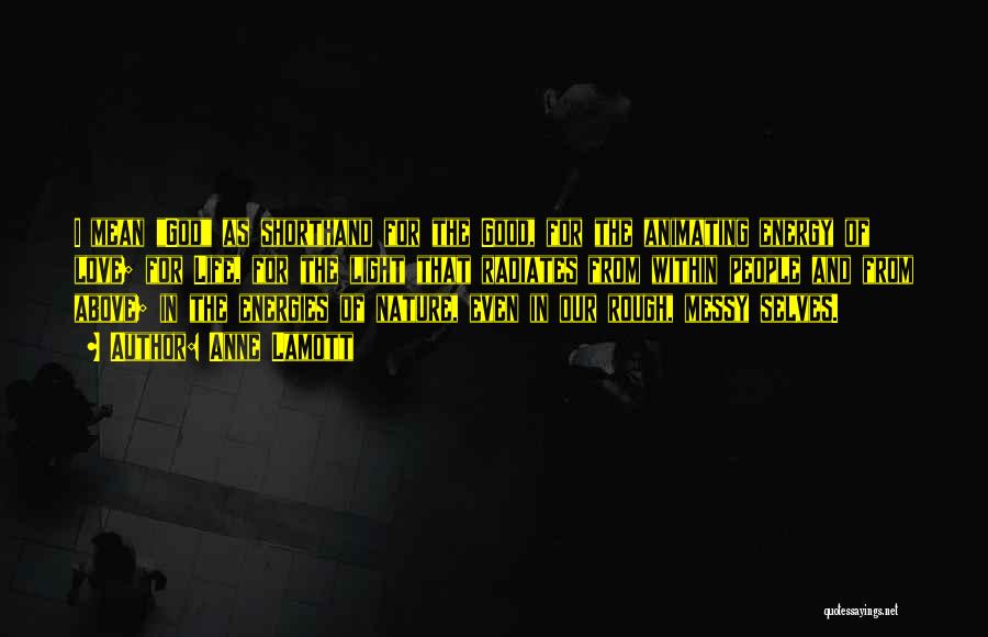 Anne Lamott Quotes: I Mean God As Shorthand For The Good, For The Animating Energy Of Love; For Life, For The Light That