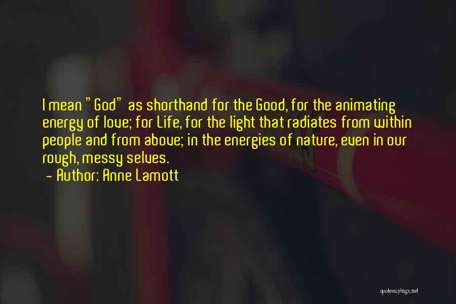 Anne Lamott Quotes: I Mean God As Shorthand For The Good, For The Animating Energy Of Love; For Life, For The Light That