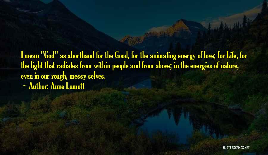 Anne Lamott Quotes: I Mean God As Shorthand For The Good, For The Animating Energy Of Love; For Life, For The Light That