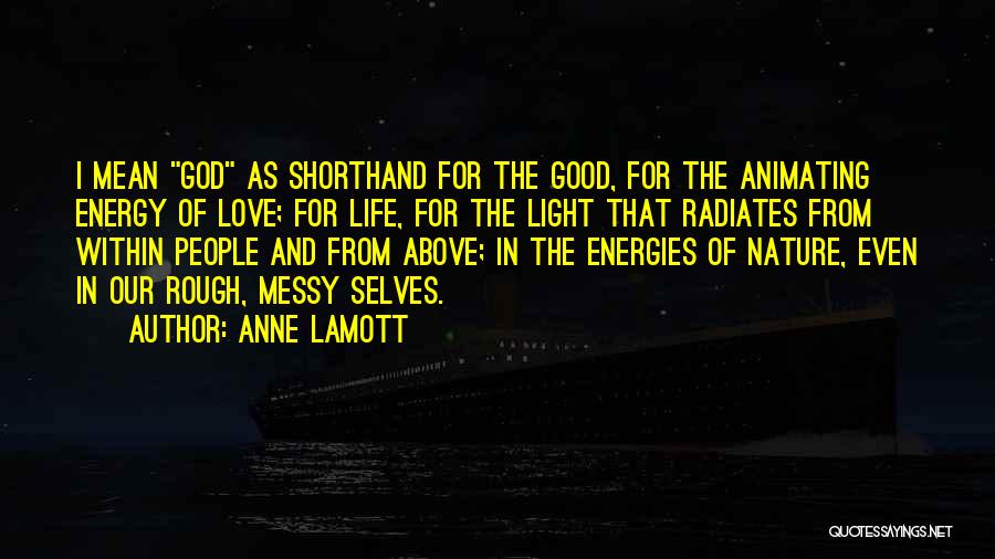 Anne Lamott Quotes: I Mean God As Shorthand For The Good, For The Animating Energy Of Love; For Life, For The Light That