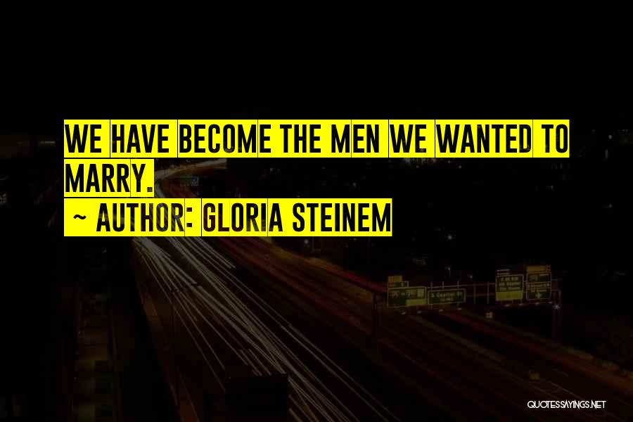 Gloria Steinem Quotes: We Have Become The Men We Wanted To Marry.