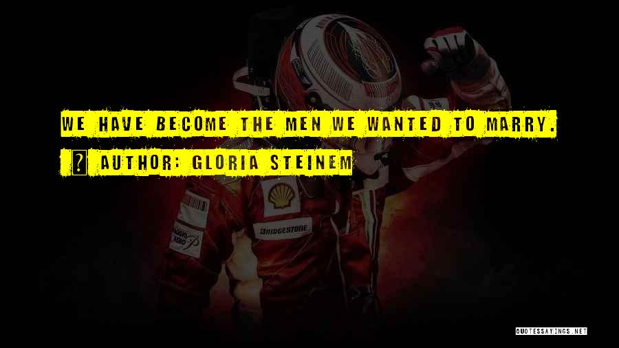 Gloria Steinem Quotes: We Have Become The Men We Wanted To Marry.