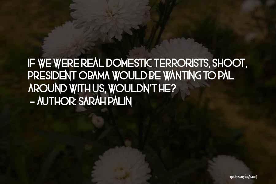 Sarah Palin Quotes: If We Were Real Domestic Terrorists, Shoot, President Obama Would Be Wanting To Pal Around With Us, Wouldn't He?