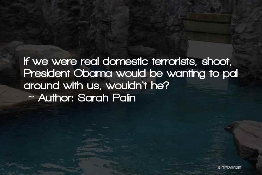 Sarah Palin Quotes: If We Were Real Domestic Terrorists, Shoot, President Obama Would Be Wanting To Pal Around With Us, Wouldn't He?