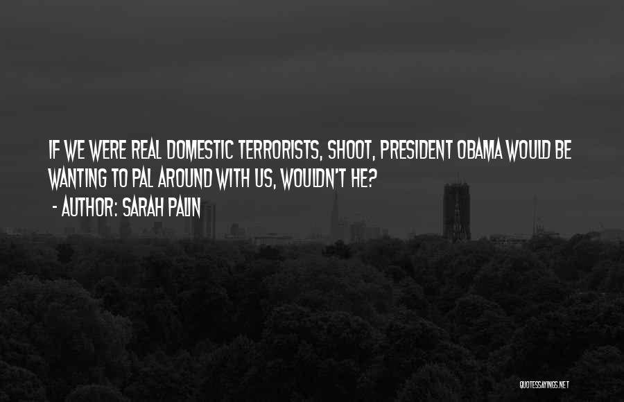 Sarah Palin Quotes: If We Were Real Domestic Terrorists, Shoot, President Obama Would Be Wanting To Pal Around With Us, Wouldn't He?