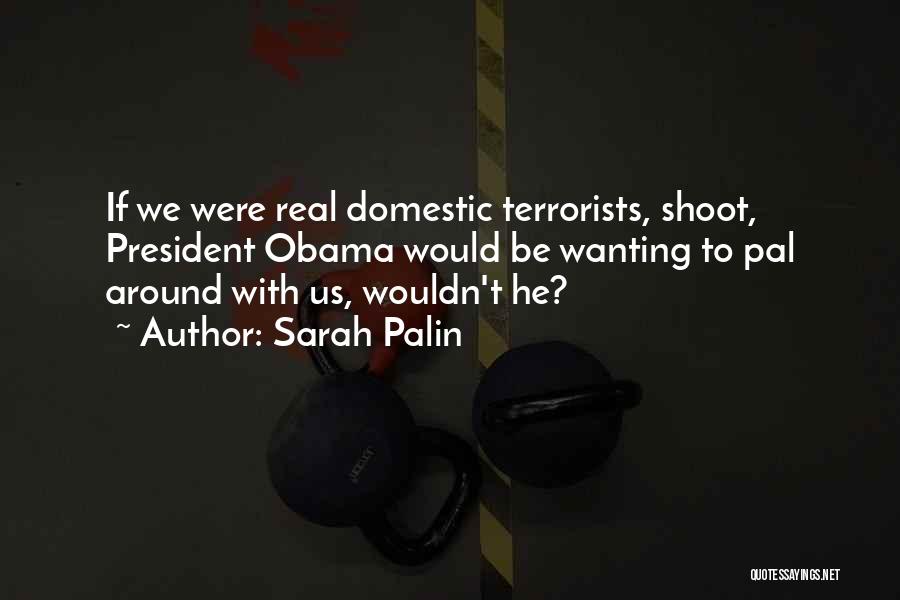 Sarah Palin Quotes: If We Were Real Domestic Terrorists, Shoot, President Obama Would Be Wanting To Pal Around With Us, Wouldn't He?