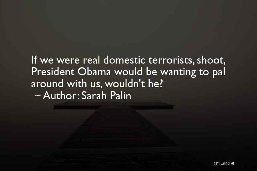 Sarah Palin Quotes: If We Were Real Domestic Terrorists, Shoot, President Obama Would Be Wanting To Pal Around With Us, Wouldn't He?