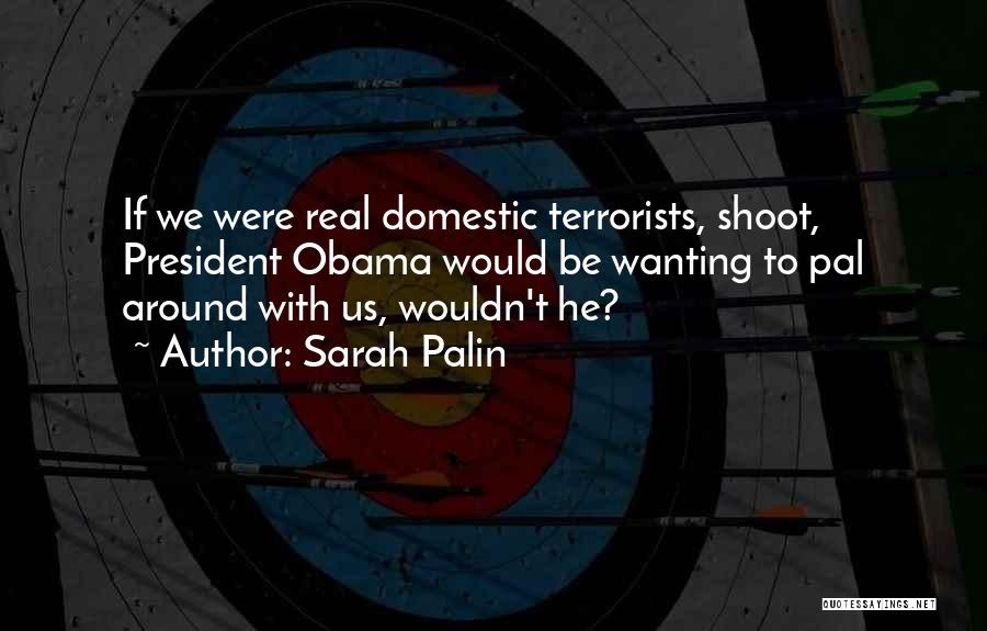 Sarah Palin Quotes: If We Were Real Domestic Terrorists, Shoot, President Obama Would Be Wanting To Pal Around With Us, Wouldn't He?