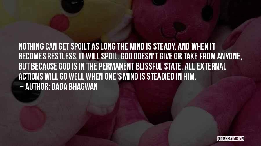 Dada Bhagwan Quotes: Nothing Can Get Spoilt As Long The Mind Is Steady, And When It Becomes Restless, It Will Spoil. God Doesn't