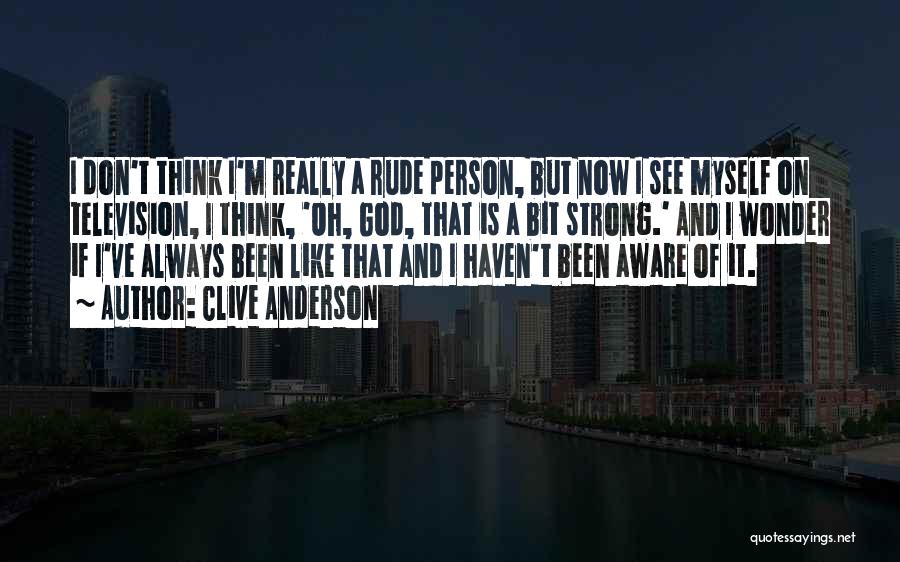 Clive Anderson Quotes: I Don't Think I'm Really A Rude Person, But Now I See Myself On Television, I Think, 'oh, God, That