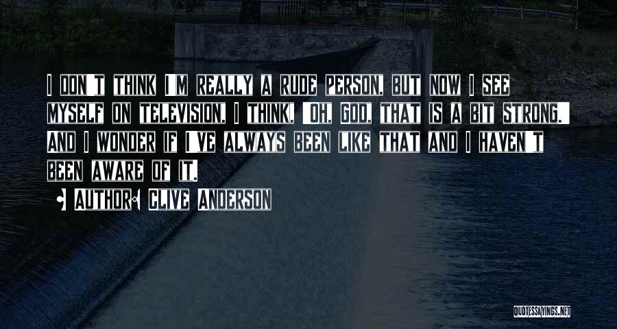 Clive Anderson Quotes: I Don't Think I'm Really A Rude Person, But Now I See Myself On Television, I Think, 'oh, God, That