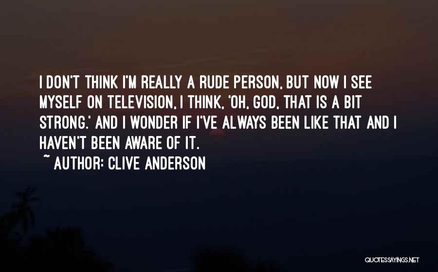 Clive Anderson Quotes: I Don't Think I'm Really A Rude Person, But Now I See Myself On Television, I Think, 'oh, God, That