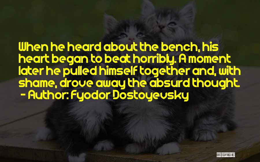 Fyodor Dostoyevsky Quotes: When He Heard About The Bench, His Heart Began To Beat Horribly. A Moment Later He Pulled Himself Together And,