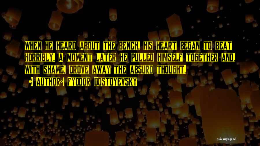 Fyodor Dostoyevsky Quotes: When He Heard About The Bench, His Heart Began To Beat Horribly. A Moment Later He Pulled Himself Together And,