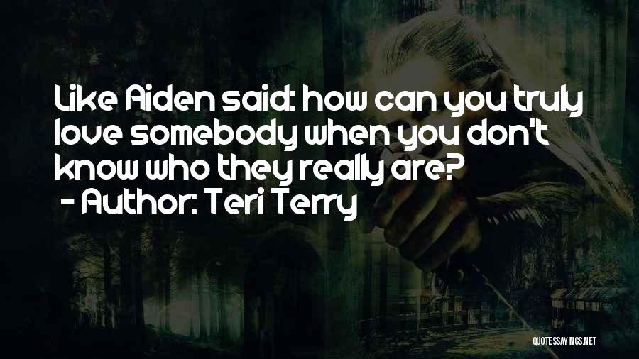 Teri Terry Quotes: Like Aiden Said: How Can You Truly Love Somebody When You Don't Know Who They Really Are?