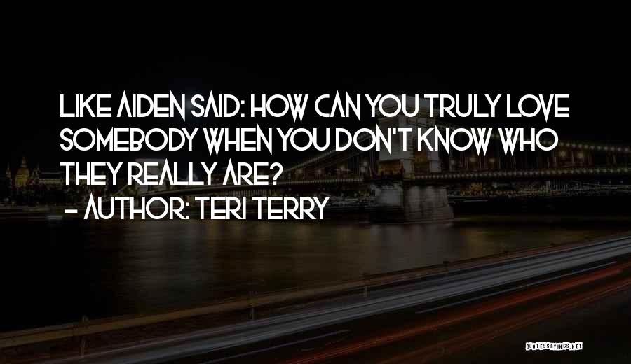 Teri Terry Quotes: Like Aiden Said: How Can You Truly Love Somebody When You Don't Know Who They Really Are?