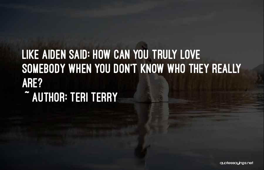 Teri Terry Quotes: Like Aiden Said: How Can You Truly Love Somebody When You Don't Know Who They Really Are?