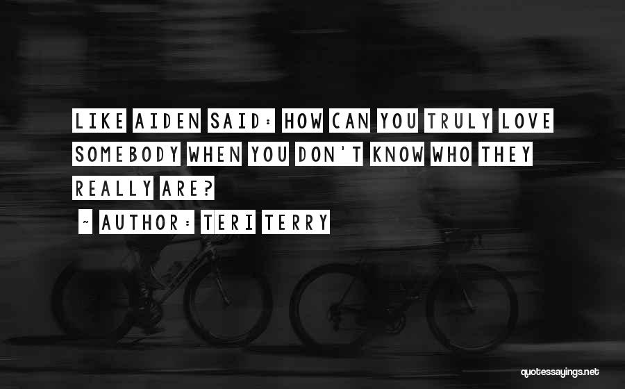Teri Terry Quotes: Like Aiden Said: How Can You Truly Love Somebody When You Don't Know Who They Really Are?