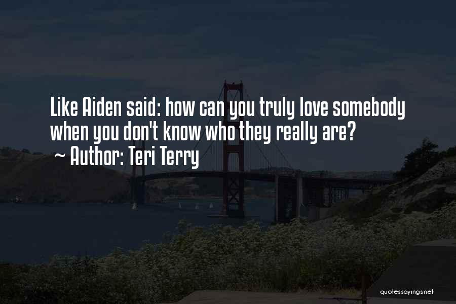 Teri Terry Quotes: Like Aiden Said: How Can You Truly Love Somebody When You Don't Know Who They Really Are?