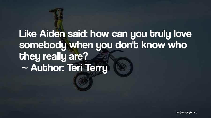 Teri Terry Quotes: Like Aiden Said: How Can You Truly Love Somebody When You Don't Know Who They Really Are?