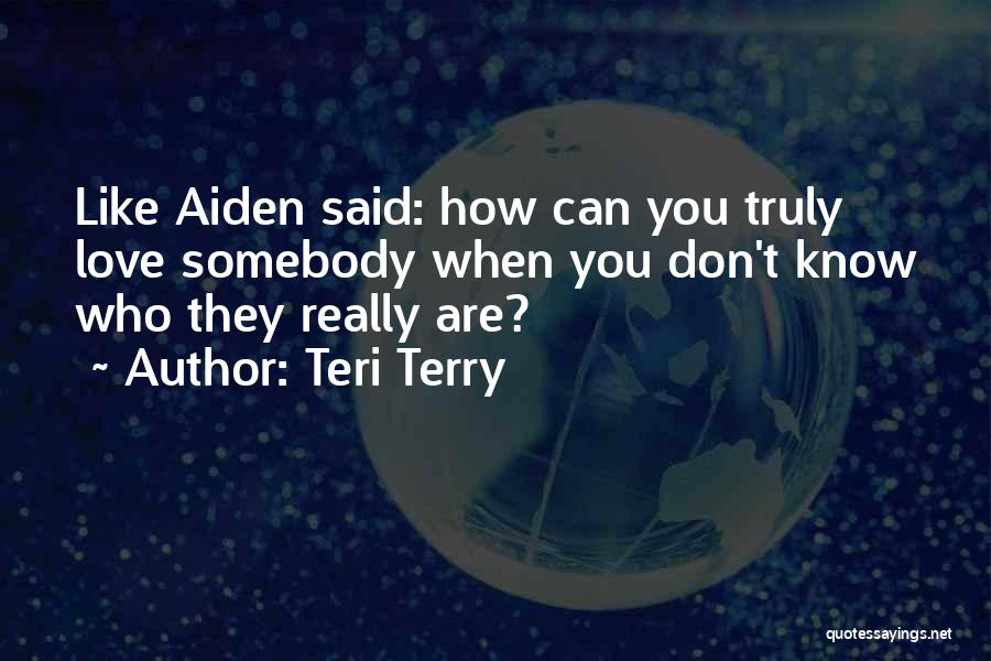 Teri Terry Quotes: Like Aiden Said: How Can You Truly Love Somebody When You Don't Know Who They Really Are?
