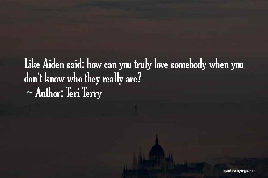 Teri Terry Quotes: Like Aiden Said: How Can You Truly Love Somebody When You Don't Know Who They Really Are?