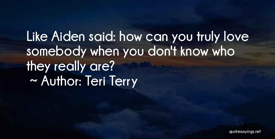 Teri Terry Quotes: Like Aiden Said: How Can You Truly Love Somebody When You Don't Know Who They Really Are?