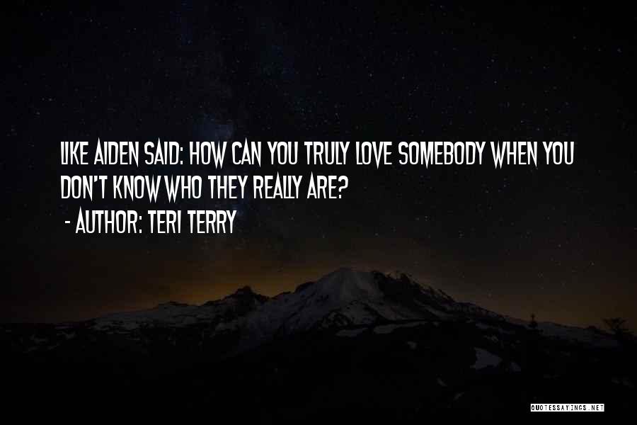 Teri Terry Quotes: Like Aiden Said: How Can You Truly Love Somebody When You Don't Know Who They Really Are?