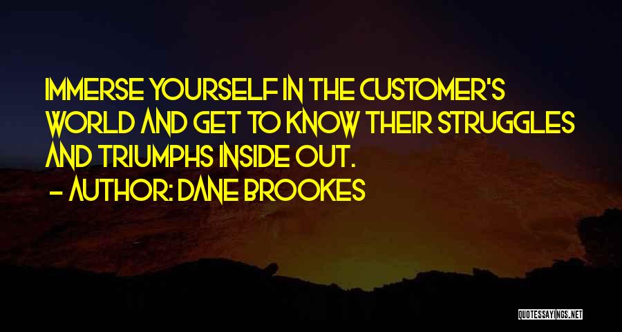 Dane Brookes Quotes: Immerse Yourself In The Customer's World And Get To Know Their Struggles And Triumphs Inside Out.