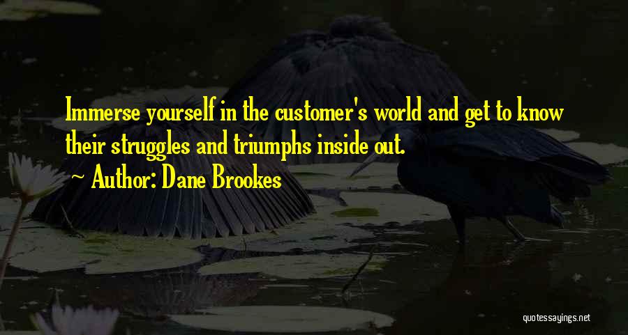 Dane Brookes Quotes: Immerse Yourself In The Customer's World And Get To Know Their Struggles And Triumphs Inside Out.
