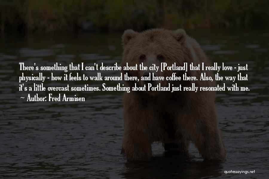 Fred Armisen Quotes: There's Something That I Can't Describe About The City [portland] That I Really Love - Just Physically - How It