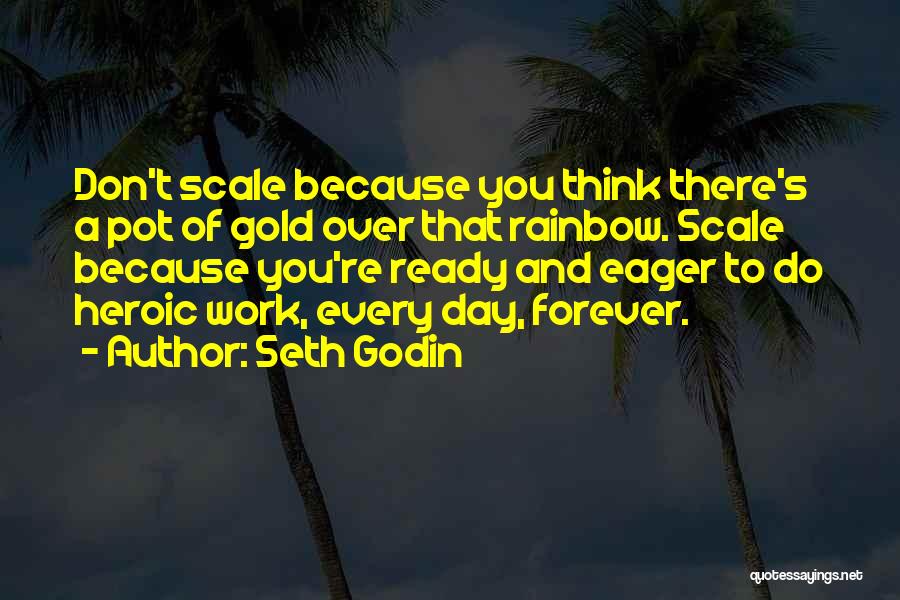Seth Godin Quotes: Don't Scale Because You Think There's A Pot Of Gold Over That Rainbow. Scale Because You're Ready And Eager To