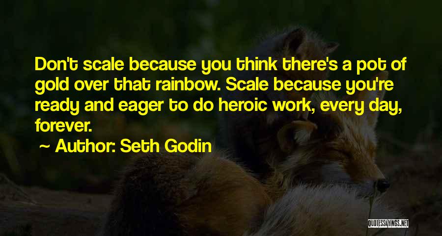 Seth Godin Quotes: Don't Scale Because You Think There's A Pot Of Gold Over That Rainbow. Scale Because You're Ready And Eager To