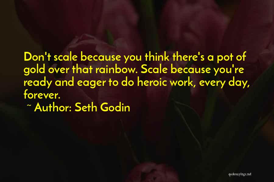 Seth Godin Quotes: Don't Scale Because You Think There's A Pot Of Gold Over That Rainbow. Scale Because You're Ready And Eager To